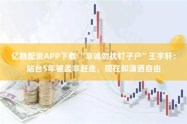 亿融配资APP下载 “非诚勿扰钉子户”王宇轩：站台5年被孟非赶走，现在却潇洒自由