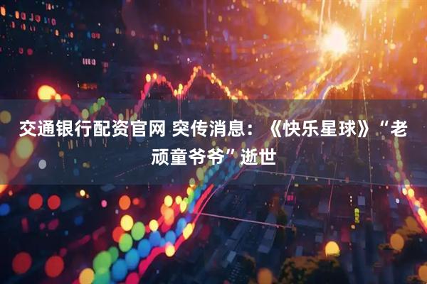 交通银行配资官网 突传消息：《快乐星球》“老顽童爷爷”逝世