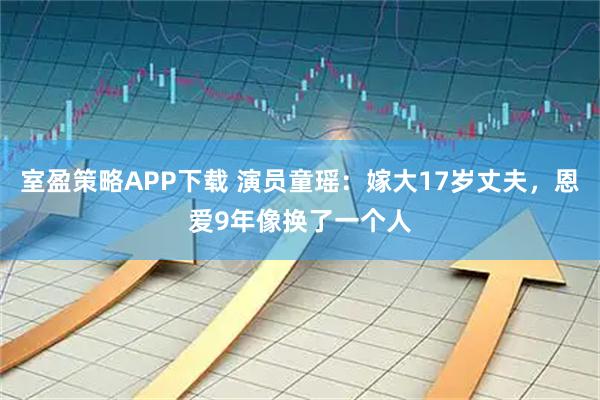 室盈策略APP下载 演员童瑶：嫁大17岁丈夫，恩爱9年像换了一个人