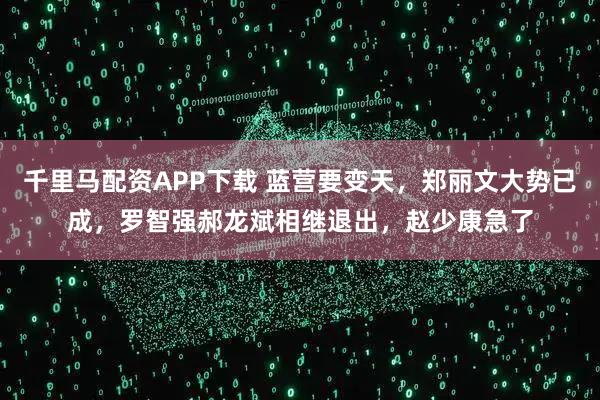 千里马配资APP下载 蓝营要变天，郑丽文大势已成，罗智强郝龙斌相继退出，赵少康急了