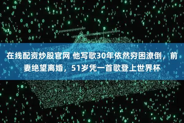 在线配资炒股官网 他写歌30年依然穷困潦倒，前妻绝望离婚，51岁凭一首歌登上世界杯