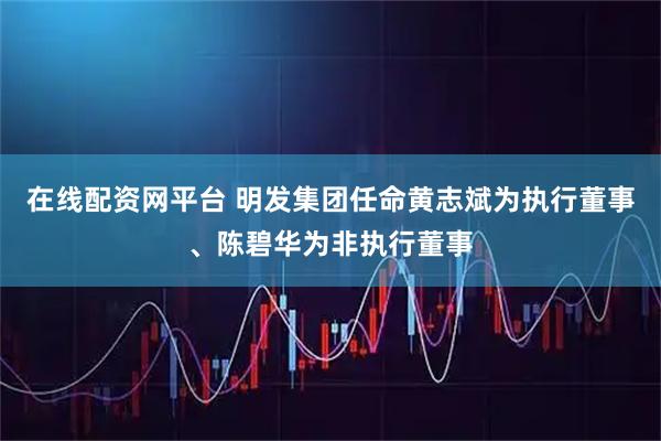 在线配资网平台 明发集团任命黄志斌为执行董事、陈碧华为非执行董事