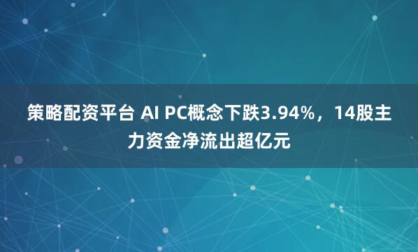 策略配资平台 AI PC概念下跌3.94%，14股主力资金净流出超亿元
