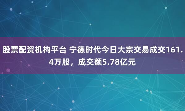 股票配资机构平台 宁德时代今日大宗交易成交161.4万股，成交额5.78亿元