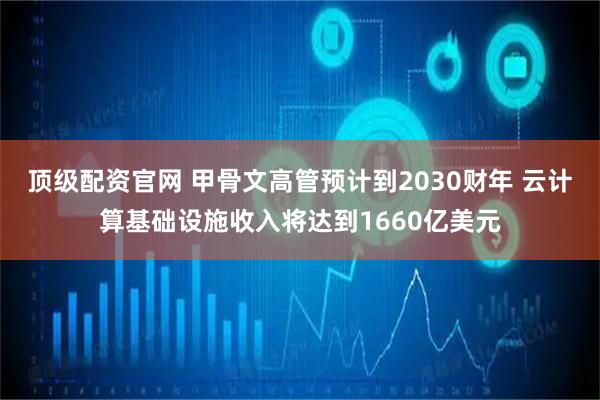 顶级配资官网 甲骨文高管预计到2030财年 云计算基础设施收入将达到1660亿美元