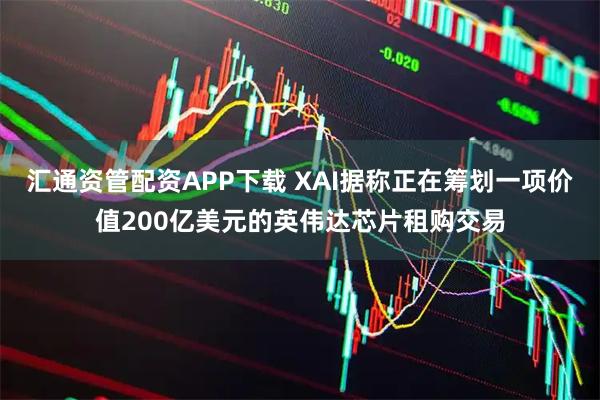 汇通资管配资APP下载 XAI据称正在筹划一项价值200亿美元的英伟达芯片租购交易