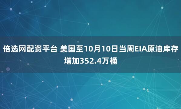 倍选网配资平台 美国至10月10日当周EIA原油库存增加352.4万桶