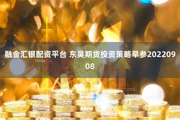 融金汇银配资平台 东吴期货投资策略早参20220908