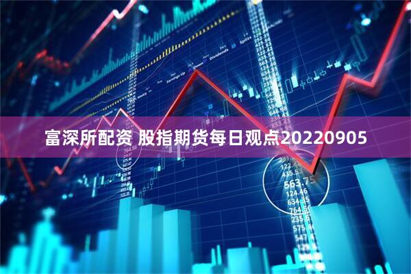 富深所配资 股指期货每日观点20220905
