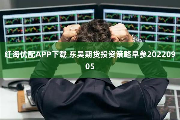 红海优配APP下载 东吴期货投资策略早参20220905