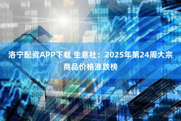 洛宁配资APP下载 生意社：2025年第24周大宗商品价格涨跌榜