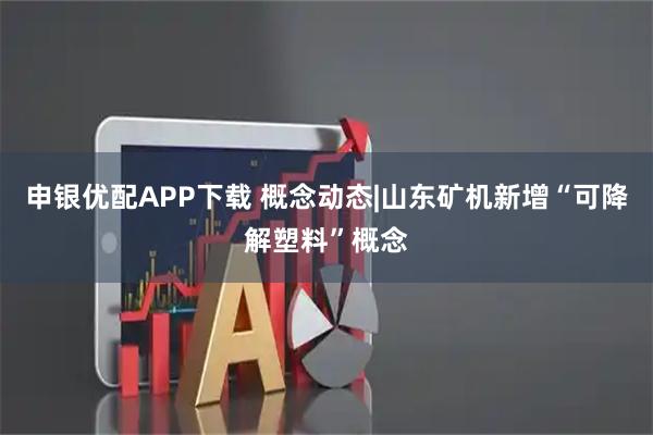 申银优配APP下载 概念动态|山东矿机新增“可降解塑料”概念