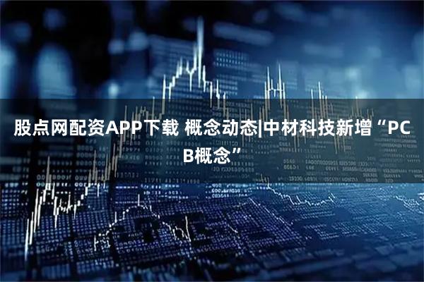股点网配资APP下载 概念动态|中材科技新增“PCB概念”