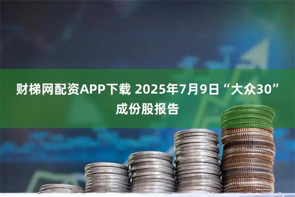 财梯网配资APP下载 2025年7月9日“大众30”成份股报告