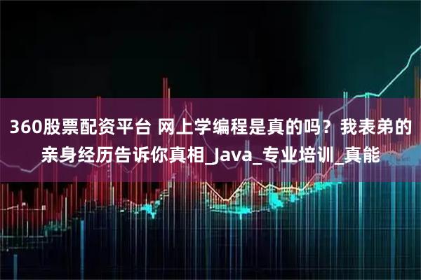 360股票配资平台 网上学编程是真的吗？我表弟的亲身经历告诉你真相_Java_专业培训_真能