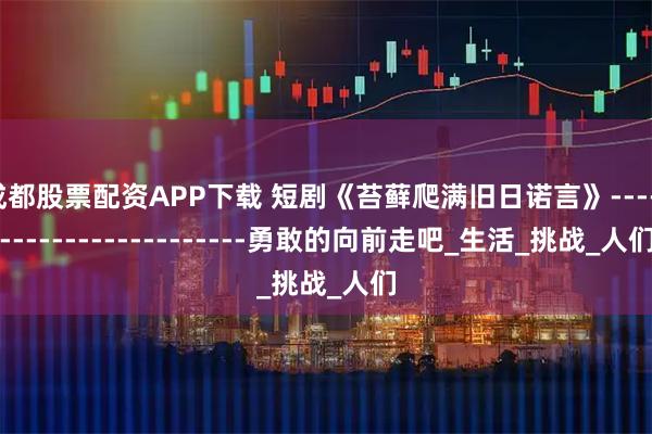 成都股票配资APP下载 短剧《苔藓爬满旧日诺言》------------------------勇敢的向前走吧_生活_挑战_人们