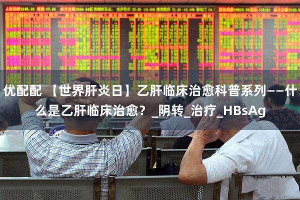 优配配 【世界肝炎日】乙肝临床治愈科普系列——什么是乙肝临床治愈？_阴转_治疗_HBsAg