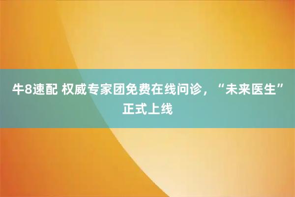 牛8速配 权威专家团免费在线问诊，“未来医生”正式上线