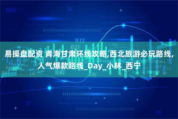易操盘配资 青海甘肃环线攻略,西北旅游必玩路线,人气爆款路线_Day_小林_西宁