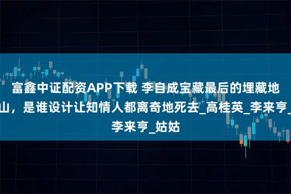 富鑫中证配资APP下载 李自成宝藏最后的埋藏地茅麓山，是谁设计让知情人都离奇地死去_高桂英_李来亨_姑姑