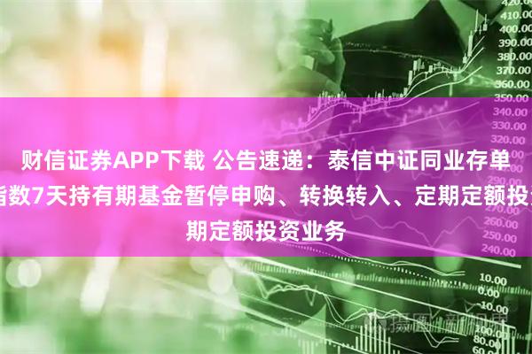 财信证券APP下载 公告速递：泰信中证同业存单AAA指数7天持有期基金暂停申购、转换转入、定期定额投资业务