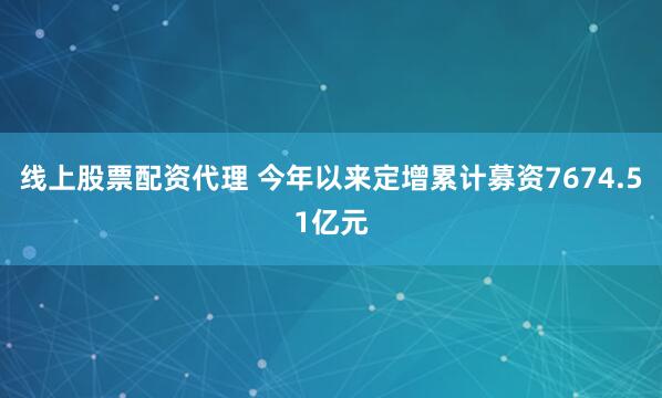线上股票配资代理 今年以来定增累计募资7674.51亿元