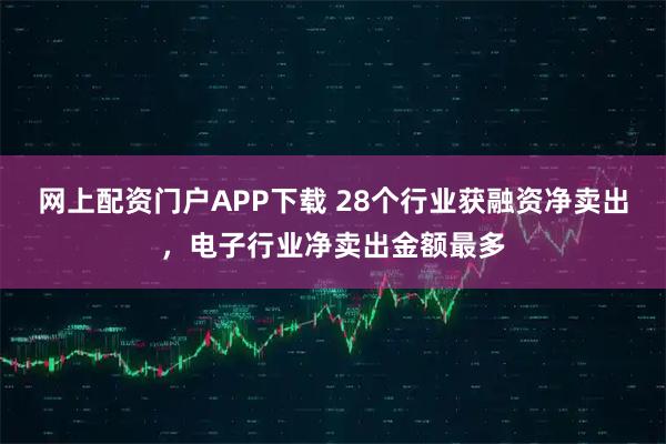 网上配资门户APP下载 28个行业获融资净卖出，电子行业净卖出金额最多