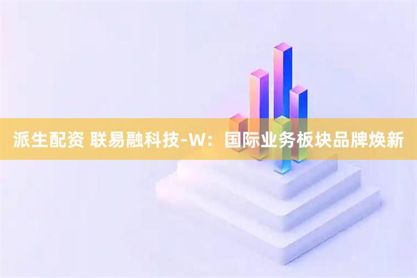 派生配资 联易融科技-W：国际业务板块品牌焕新