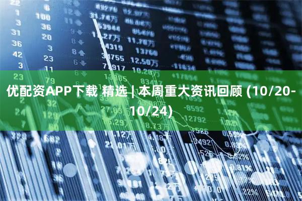 优配资APP下载 精选 | 本周重大资讯回顾 (10/20-10/24)