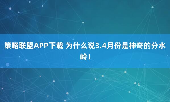 策略联盟APP下载 为什么说3.4月份是神奇的分水岭！