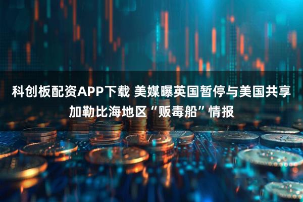 科创板配资APP下载 美媒曝英国暂停与美国共享加勒比海地区“贩毒船”情报