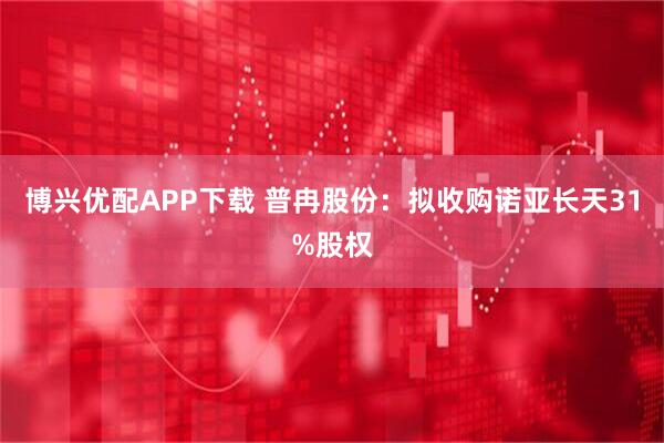 博兴优配APP下载 普冉股份：拟收购诺亚长天31%股权
