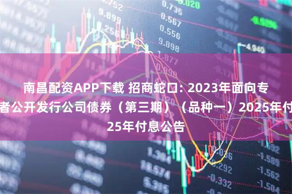 南昌配资APP下载 招商蛇口: 2023年面向专业投资者公开发行公司债券（第三期）（品种一）2025年付息公告