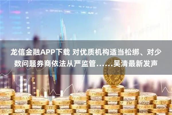 龙信金融APP下载 对优质机构适当松绑、对少数问题券商依法从严监管……吴清最新发声