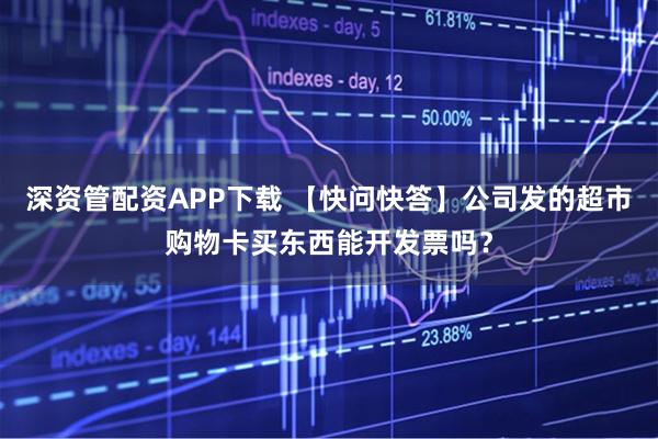 深资管配资APP下载 【快问快答】公司发的超市购物卡买东西能开发票吗？