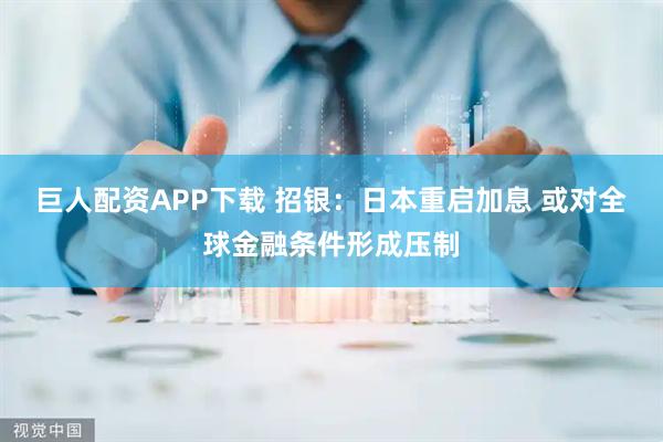 巨人配资APP下载 招银：日本重启加息 或对全球金融条件形成压制