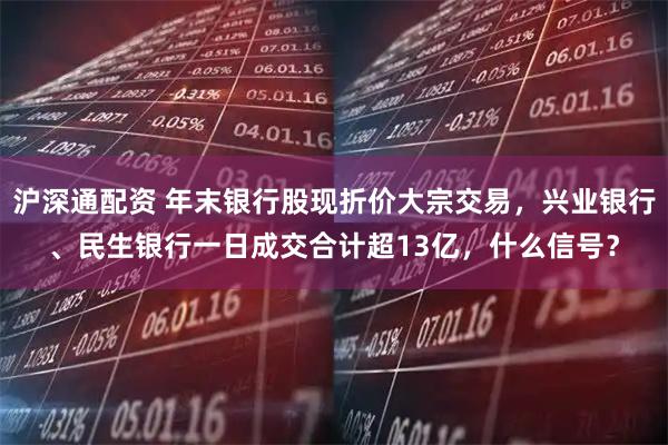 沪深通配资 年末银行股现折价大宗交易，兴业银行、民生银行一日成交合计超13亿，什么信号？