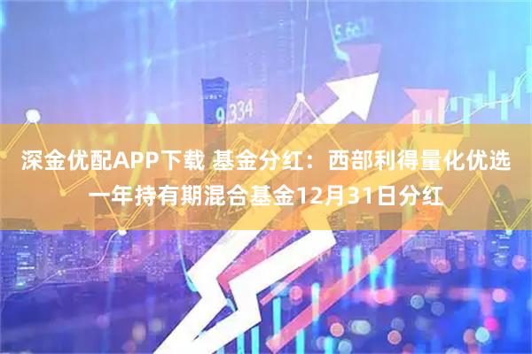 深金优配APP下载 基金分红：西部利得量化优选一年持有期混合基金12月31日分红