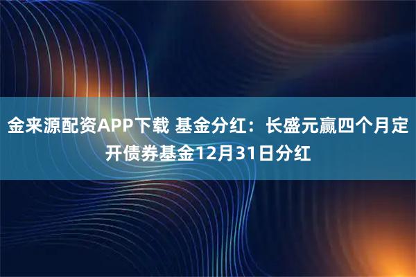 金来源配资APP下载 基金分红：长盛元赢四个月定开债券基金12月31日分红