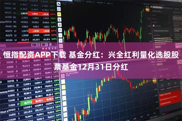 恒指配资APP下载 基金分红：兴全红利量化选股股票基金12月31日分红