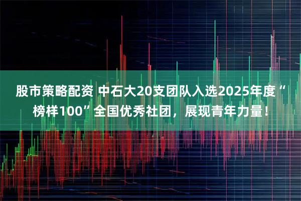 股市策略配资 中石大20支团队入选2025年度“榜样100”全国优秀社团，展现青年力量！