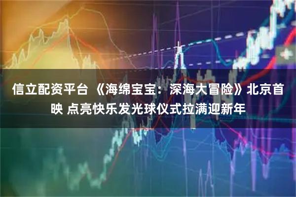 信立配资平台 《海绵宝宝：深海大冒险》北京首映 点亮快乐发光球仪式拉满迎新年
