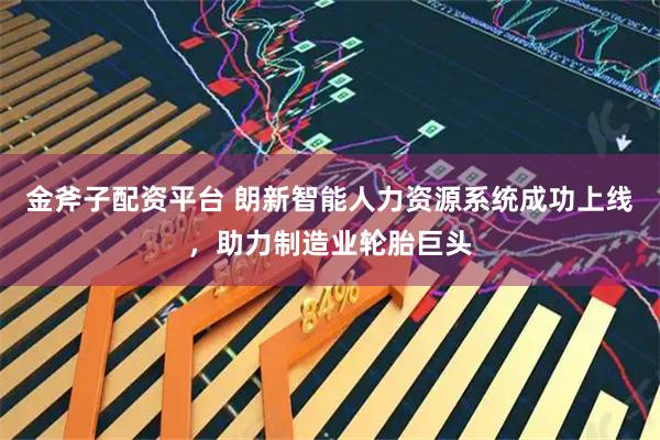 金斧子配资平台 朗新智能人力资源系统成功上线，助力制造业轮胎巨头