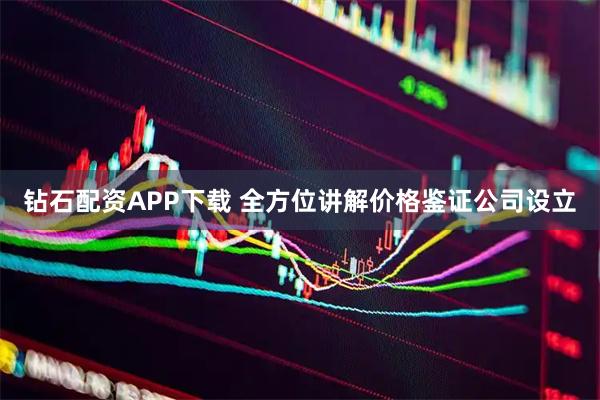 钻石配资APP下载 全方位讲解价格鉴证公司设立