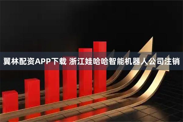翼林配资APP下载 浙江娃哈哈智能机器人公司注销