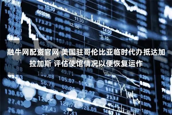 融牛网配资官网 美国驻哥伦比亚临时代办抵达加拉加斯 评估使馆情况以便恢复运作