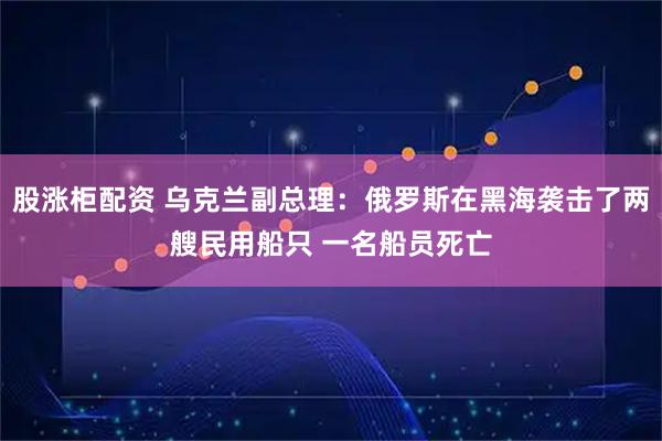 股涨柜配资 乌克兰副总理：俄罗斯在黑海袭击了两艘民用船只 一名船员死亡
