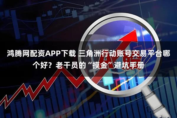 鸿腾网配资APP下载 三角洲行动账号交易平台哪个好？老干员的“摸金”避坑手册
