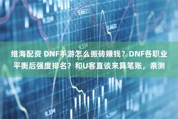 维海配资 DNF手游怎么搬砖赚钱？DNF各职业平衡后强度排名？和U客直谈来算笔账，亲测