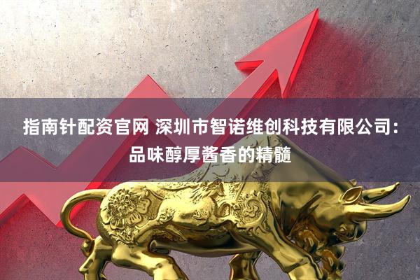 指南针配资官网 深圳市智诺维创科技有限公司：品味醇厚酱香的精髓